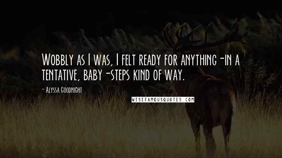 Alyssa Goodnight Quotes: Wobbly as I was, I felt ready for anything-in a tentative, baby-steps kind of way.