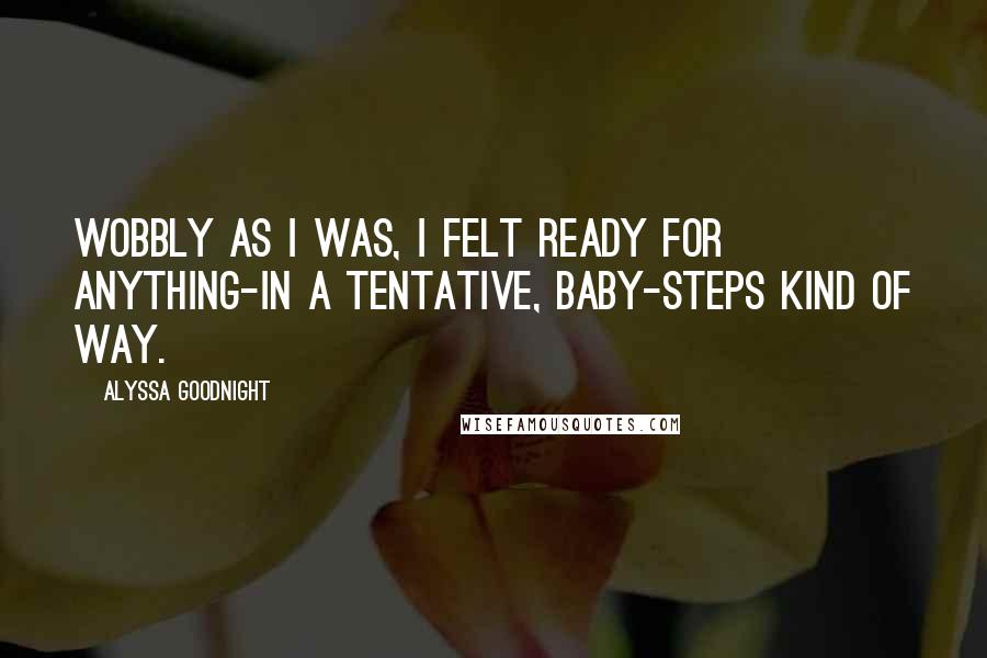 Alyssa Goodnight Quotes: Wobbly as I was, I felt ready for anything-in a tentative, baby-steps kind of way.