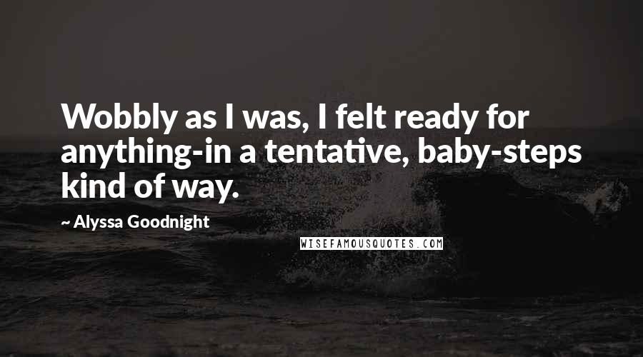 Alyssa Goodnight Quotes: Wobbly as I was, I felt ready for anything-in a tentative, baby-steps kind of way.