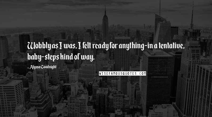 Alyssa Goodnight Quotes: Wobbly as I was, I felt ready for anything-in a tentative, baby-steps kind of way.
