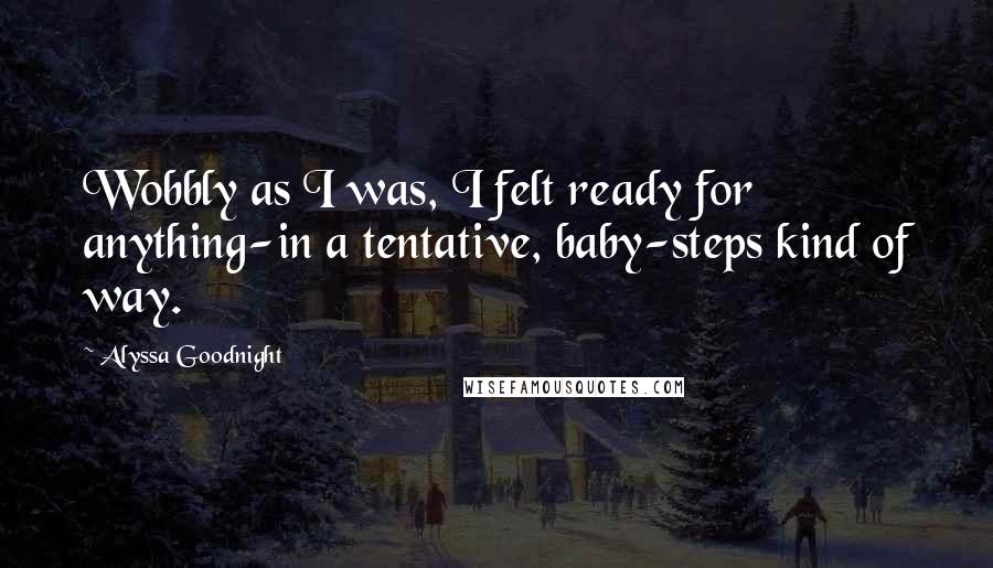 Alyssa Goodnight Quotes: Wobbly as I was, I felt ready for anything-in a tentative, baby-steps kind of way.