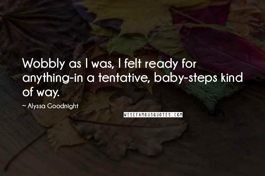 Alyssa Goodnight Quotes: Wobbly as I was, I felt ready for anything-in a tentative, baby-steps kind of way.