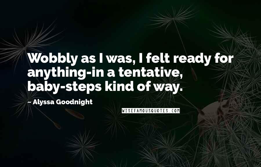 Alyssa Goodnight Quotes: Wobbly as I was, I felt ready for anything-in a tentative, baby-steps kind of way.