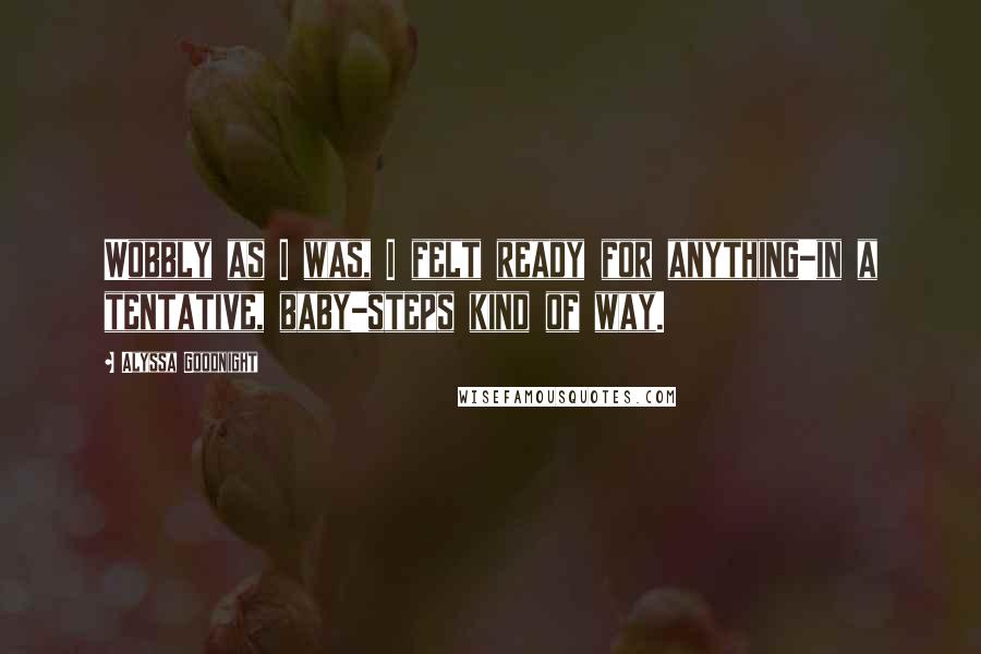 Alyssa Goodnight Quotes: Wobbly as I was, I felt ready for anything-in a tentative, baby-steps kind of way.