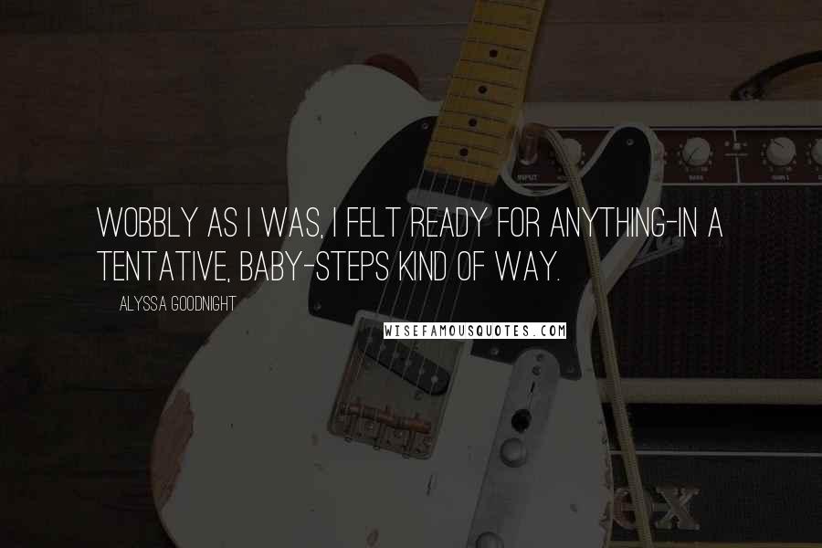 Alyssa Goodnight Quotes: Wobbly as I was, I felt ready for anything-in a tentative, baby-steps kind of way.