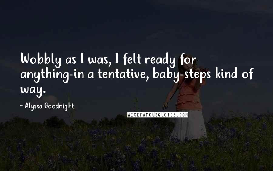 Alyssa Goodnight Quotes: Wobbly as I was, I felt ready for anything-in a tentative, baby-steps kind of way.