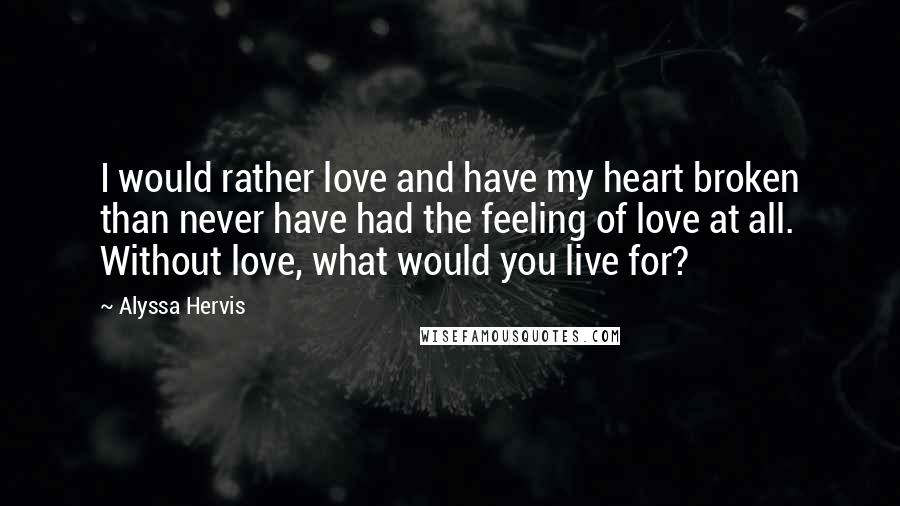 Alyssa Hervis Quotes: I would rather love and have my heart broken than never have had the feeling of love at all. Without love, what would you live for?