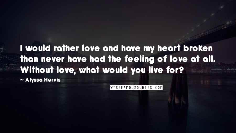 Alyssa Hervis Quotes: I would rather love and have my heart broken than never have had the feeling of love at all. Without love, what would you live for?