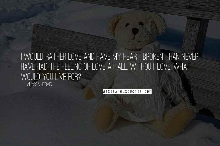Alyssa Hervis Quotes: I would rather love and have my heart broken than never have had the feeling of love at all. Without love, what would you live for?