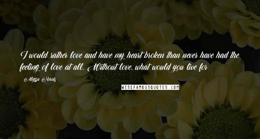 Alyssa Hervis Quotes: I would rather love and have my heart broken than never have had the feeling of love at all. Without love, what would you live for?