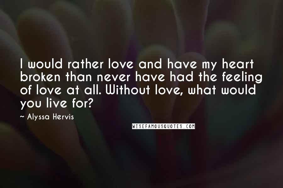 Alyssa Hervis Quotes: I would rather love and have my heart broken than never have had the feeling of love at all. Without love, what would you live for?