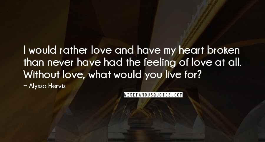 Alyssa Hervis Quotes: I would rather love and have my heart broken than never have had the feeling of love at all. Without love, what would you live for?