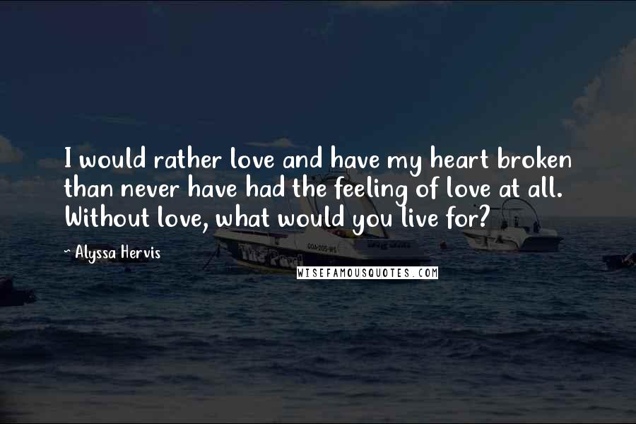 Alyssa Hervis Quotes: I would rather love and have my heart broken than never have had the feeling of love at all. Without love, what would you live for?