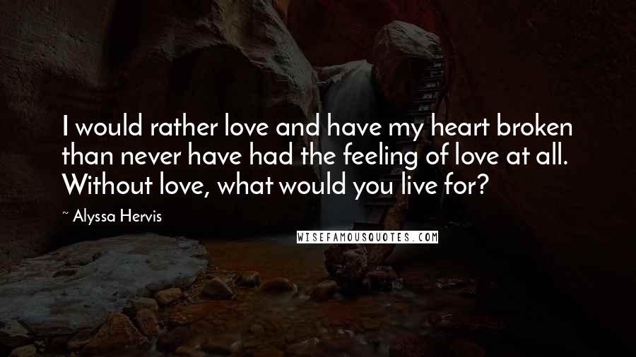 Alyssa Hervis Quotes: I would rather love and have my heart broken than never have had the feeling of love at all. Without love, what would you live for?