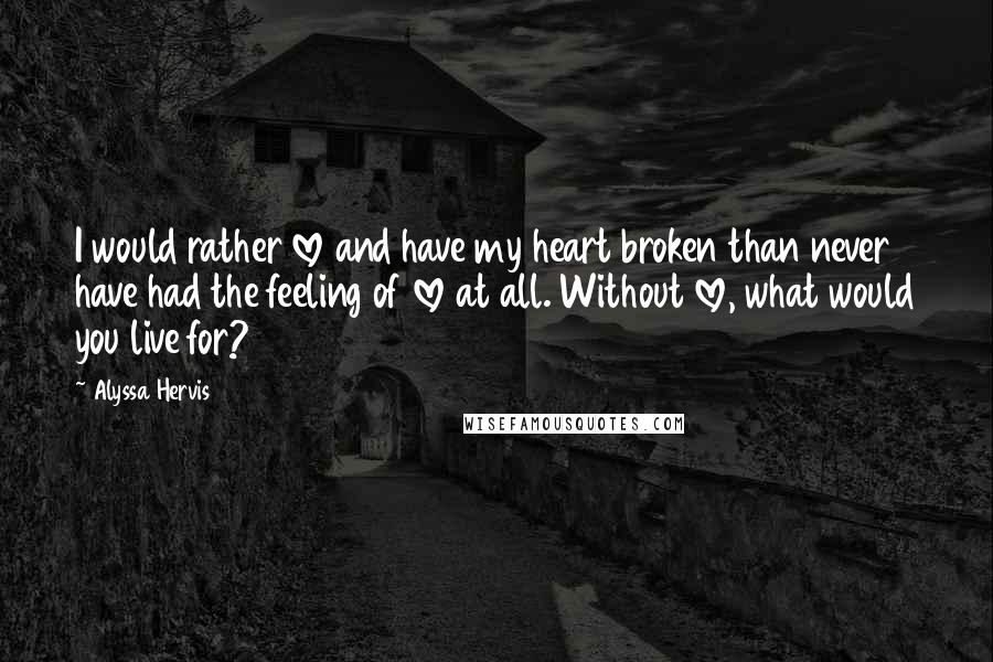 Alyssa Hervis Quotes: I would rather love and have my heart broken than never have had the feeling of love at all. Without love, what would you live for?