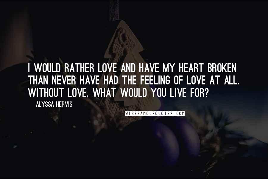 Alyssa Hervis Quotes: I would rather love and have my heart broken than never have had the feeling of love at all. Without love, what would you live for?