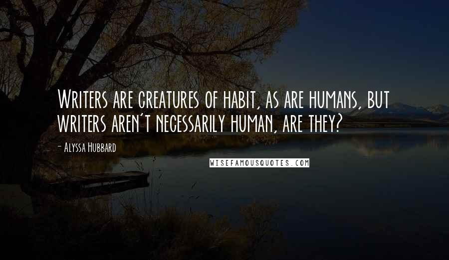 Alyssa Hubbard Quotes: Writers are creatures of habit, as are humans, but writers aren't necessarily human, are they?