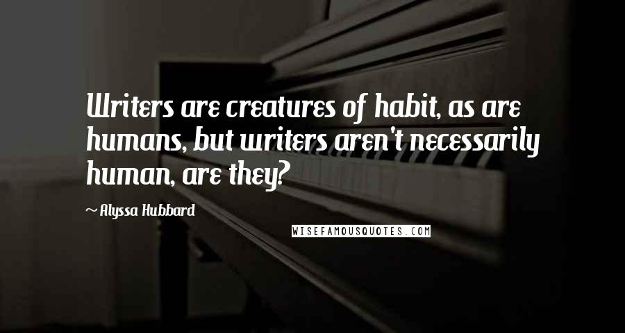 Alyssa Hubbard Quotes: Writers are creatures of habit, as are humans, but writers aren't necessarily human, are they?