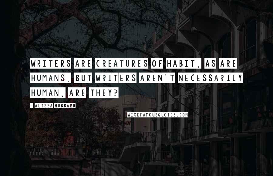 Alyssa Hubbard Quotes: Writers are creatures of habit, as are humans, but writers aren't necessarily human, are they?