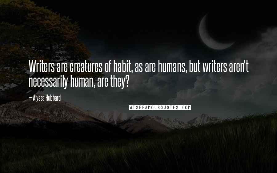 Alyssa Hubbard Quotes: Writers are creatures of habit, as are humans, but writers aren't necessarily human, are they?