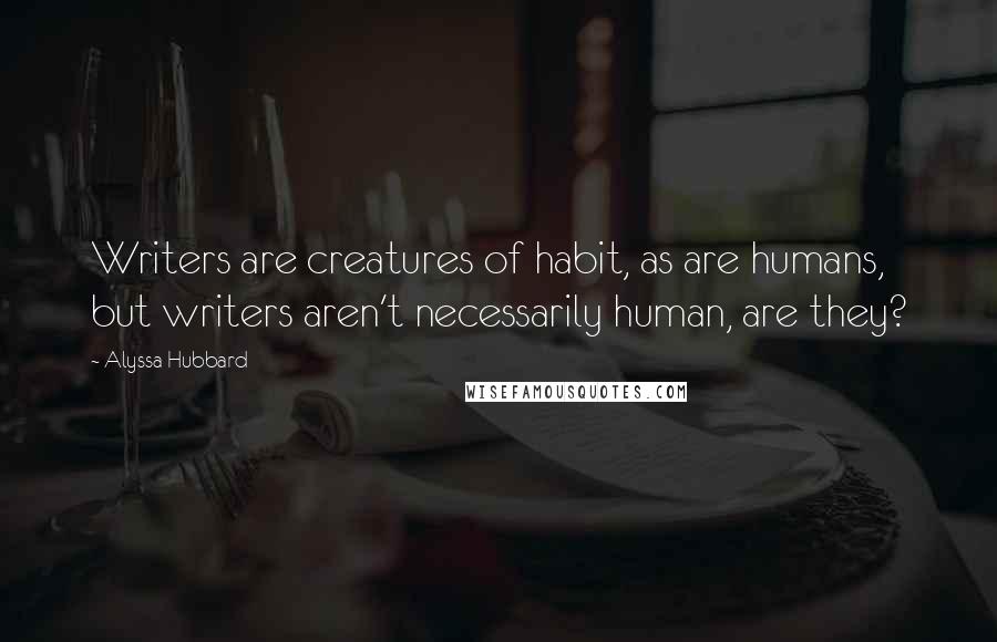 Alyssa Hubbard Quotes: Writers are creatures of habit, as are humans, but writers aren't necessarily human, are they?