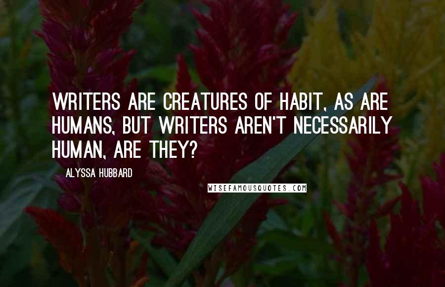 Alyssa Hubbard Quotes: Writers are creatures of habit, as are humans, but writers aren't necessarily human, are they?