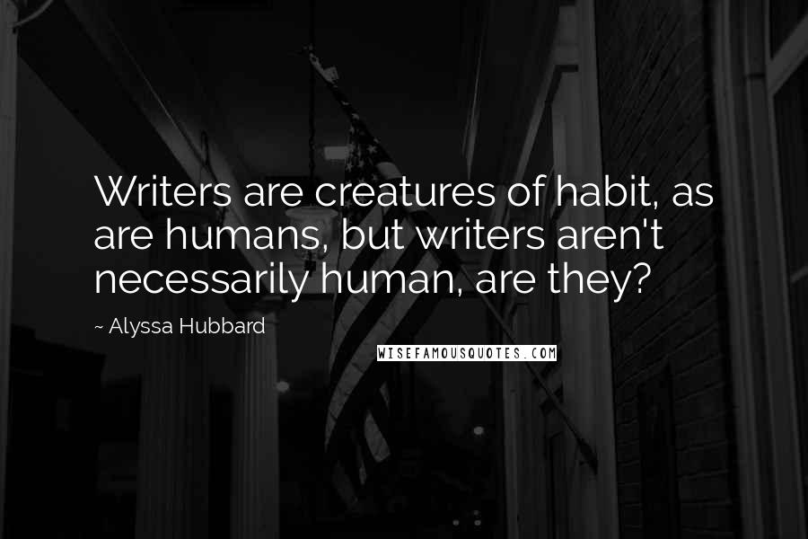 Alyssa Hubbard Quotes: Writers are creatures of habit, as are humans, but writers aren't necessarily human, are they?