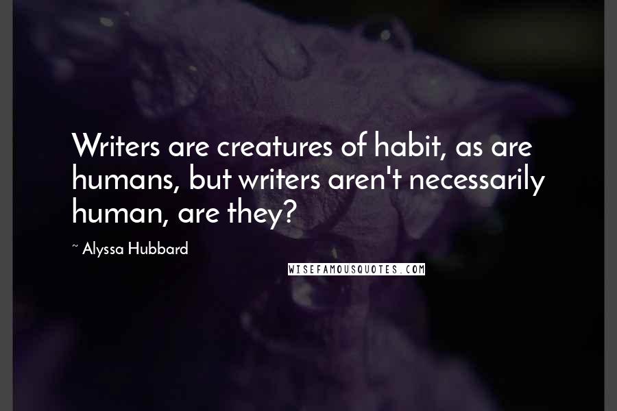 Alyssa Hubbard Quotes: Writers are creatures of habit, as are humans, but writers aren't necessarily human, are they?