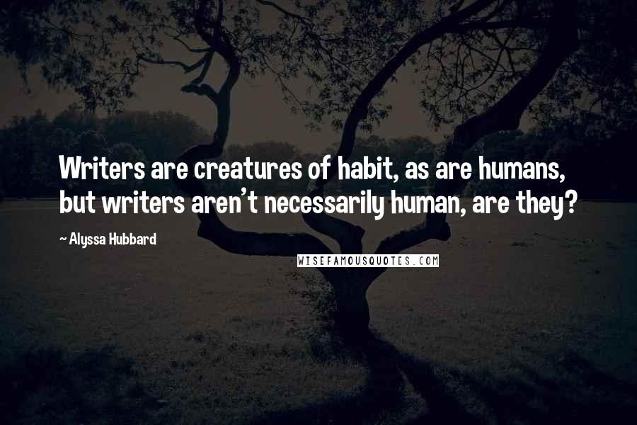 Alyssa Hubbard Quotes: Writers are creatures of habit, as are humans, but writers aren't necessarily human, are they?