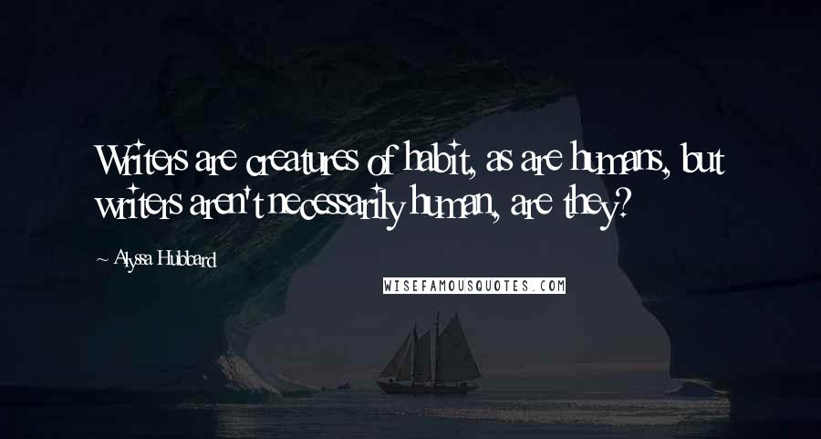 Alyssa Hubbard Quotes: Writers are creatures of habit, as are humans, but writers aren't necessarily human, are they?