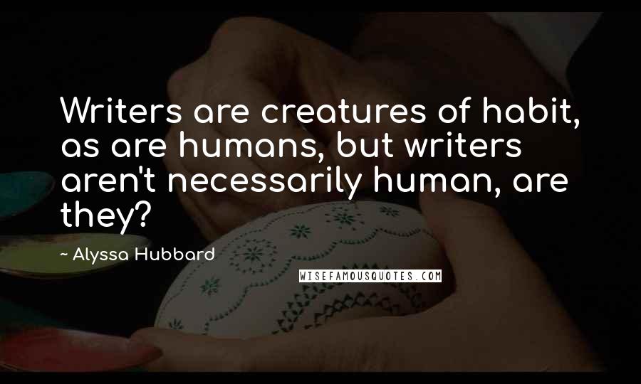 Alyssa Hubbard Quotes: Writers are creatures of habit, as are humans, but writers aren't necessarily human, are they?