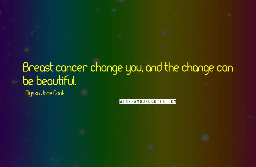 Alyssa-Jane Cook Quotes: Breast cancer change you, and the change can be beautiful.