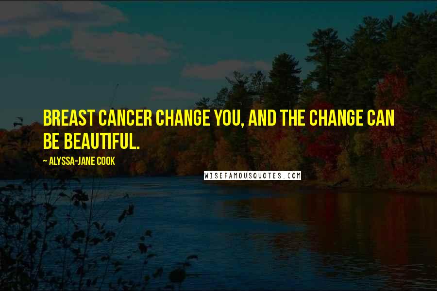 Alyssa-Jane Cook Quotes: Breast cancer change you, and the change can be beautiful.