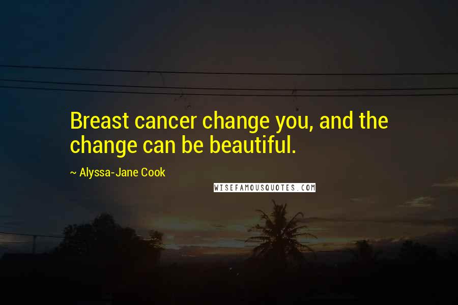 Alyssa-Jane Cook Quotes: Breast cancer change you, and the change can be beautiful.