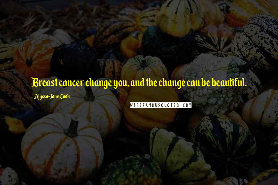 Alyssa-Jane Cook Quotes: Breast cancer change you, and the change can be beautiful.