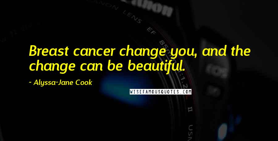 Alyssa-Jane Cook Quotes: Breast cancer change you, and the change can be beautiful.