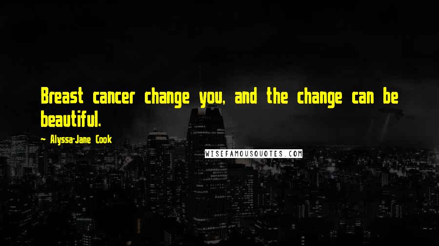 Alyssa-Jane Cook Quotes: Breast cancer change you, and the change can be beautiful.