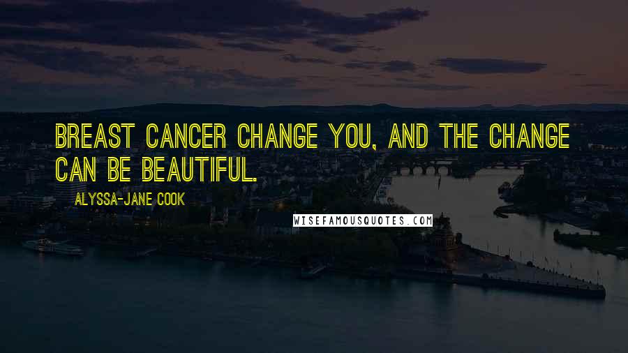 Alyssa-Jane Cook Quotes: Breast cancer change you, and the change can be beautiful.