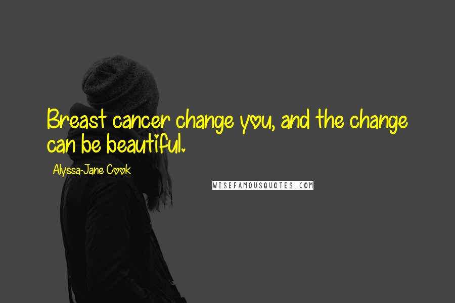 Alyssa-Jane Cook Quotes: Breast cancer change you, and the change can be beautiful.