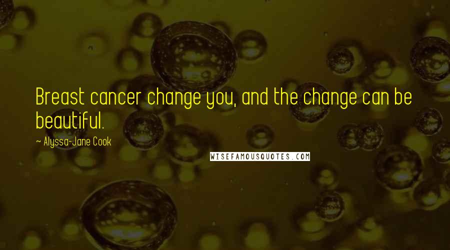 Alyssa-Jane Cook Quotes: Breast cancer change you, and the change can be beautiful.