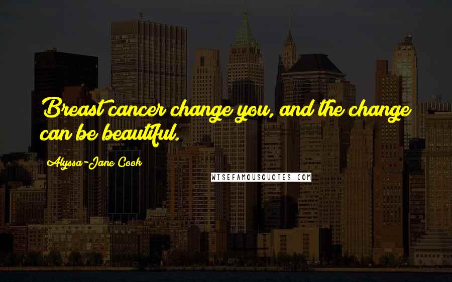 Alyssa-Jane Cook Quotes: Breast cancer change you, and the change can be beautiful.