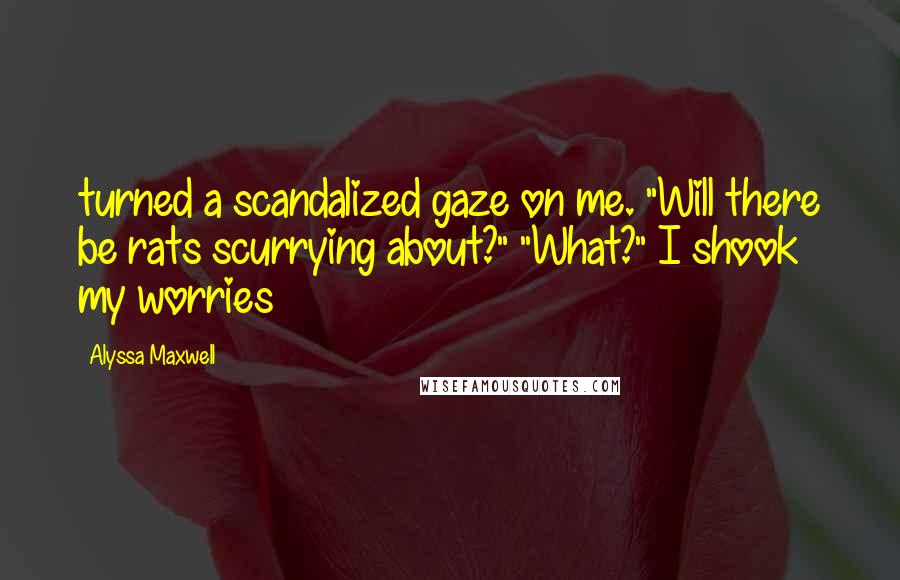 Alyssa Maxwell Quotes: turned a scandalized gaze on me. "Will there be rats scurrying about?" "What?" I shook my worries