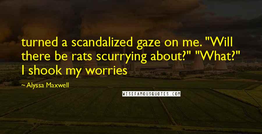 Alyssa Maxwell Quotes: turned a scandalized gaze on me. "Will there be rats scurrying about?" "What?" I shook my worries