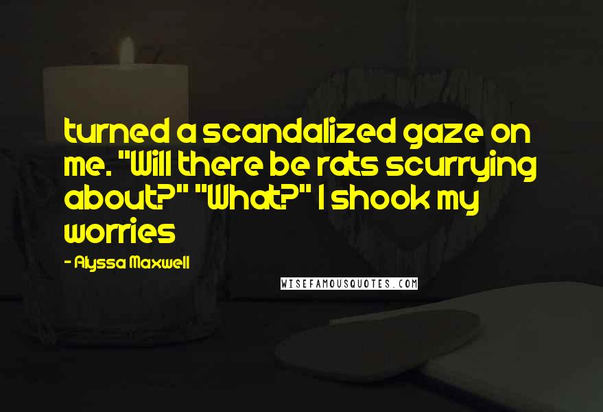 Alyssa Maxwell Quotes: turned a scandalized gaze on me. "Will there be rats scurrying about?" "What?" I shook my worries