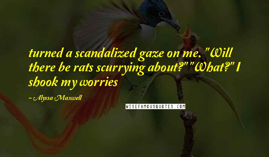 Alyssa Maxwell Quotes: turned a scandalized gaze on me. "Will there be rats scurrying about?" "What?" I shook my worries