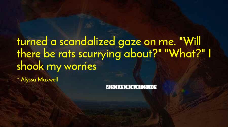 Alyssa Maxwell Quotes: turned a scandalized gaze on me. "Will there be rats scurrying about?" "What?" I shook my worries