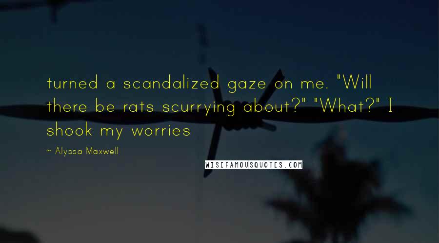 Alyssa Maxwell Quotes: turned a scandalized gaze on me. "Will there be rats scurrying about?" "What?" I shook my worries