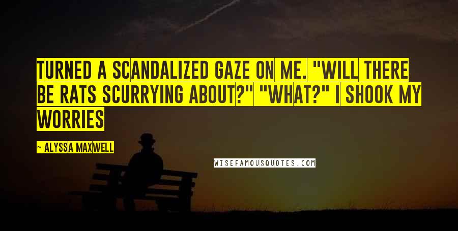 Alyssa Maxwell Quotes: turned a scandalized gaze on me. "Will there be rats scurrying about?" "What?" I shook my worries