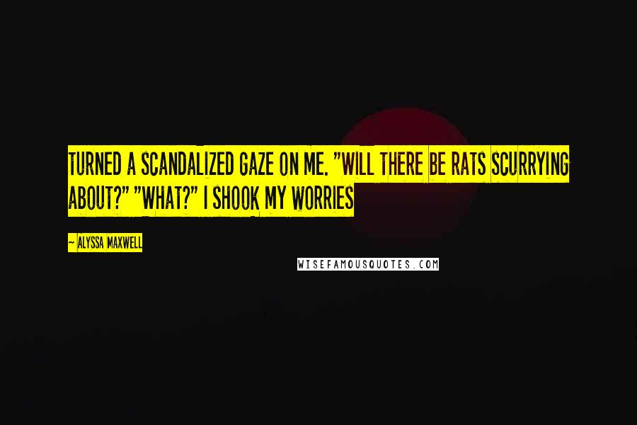 Alyssa Maxwell Quotes: turned a scandalized gaze on me. "Will there be rats scurrying about?" "What?" I shook my worries