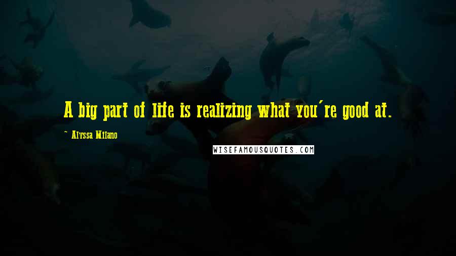 Alyssa Milano Quotes: A big part of life is realizing what you're good at.